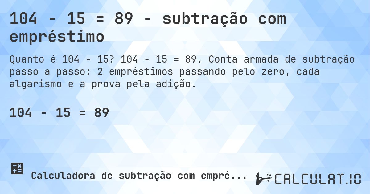 104 − 15 = 89 - subtração com empréstimo. 104 − 15 = 89. Conta armada de subtração passo a passo: 2 empréstimos passando pelo zero, cada algarismo e a prova pela adição.