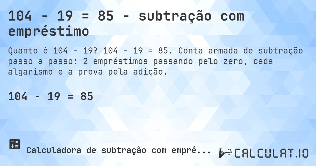 104 − 19 = 85 - subtração com empréstimo. 104 − 19 = 85. Conta armada de subtração passo a passo: 2 empréstimos passando pelo zero, cada algarismo e a prova pela adição.