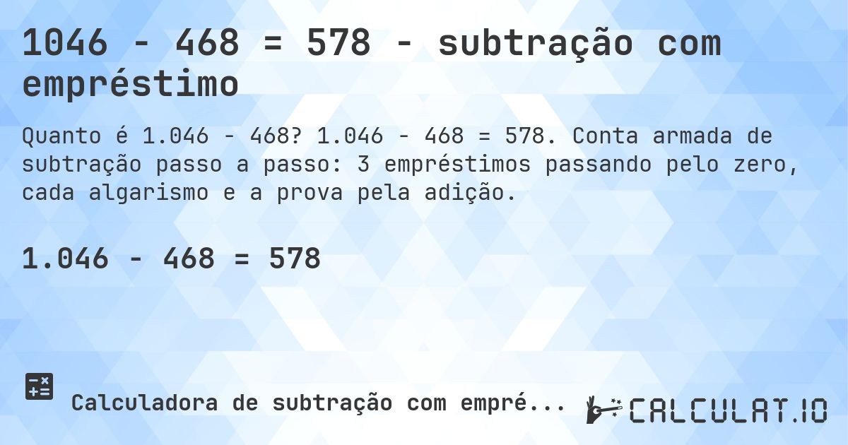 1046 − 468 = 578 - subtração com empréstimo. 1.046 − 468 = 578. Conta armada de subtração passo a passo: 3 empréstimos passando pelo zero, cada algarismo e a prova pela adição.