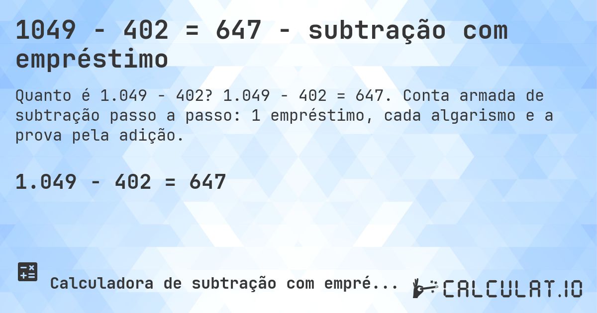 1049 − 402 = 647 - subtração com empréstimo. 1.049 − 402 = 647. Conta armada de subtração passo a passo: 1 empréstimo, cada algarismo e a prova pela adição.