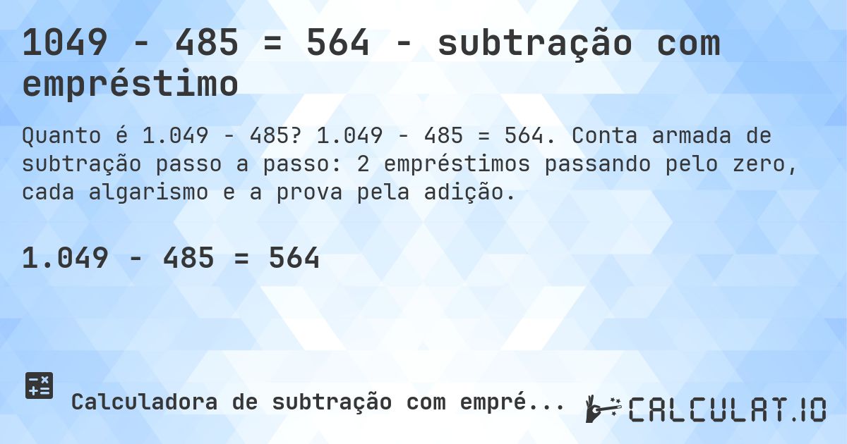 1049 − 485 = 564 - subtração com empréstimo. 1.049 − 485 = 564. Conta armada de subtração passo a passo: 2 empréstimos passando pelo zero, cada algarismo e a prova pela adição.