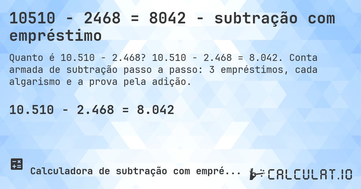 10510 − 2468 = 8042 - subtração com empréstimo. 10.510 − 2.468 = 8.042. Conta armada de subtração passo a passo: 3 empréstimos, cada algarismo e a prova pela adição.