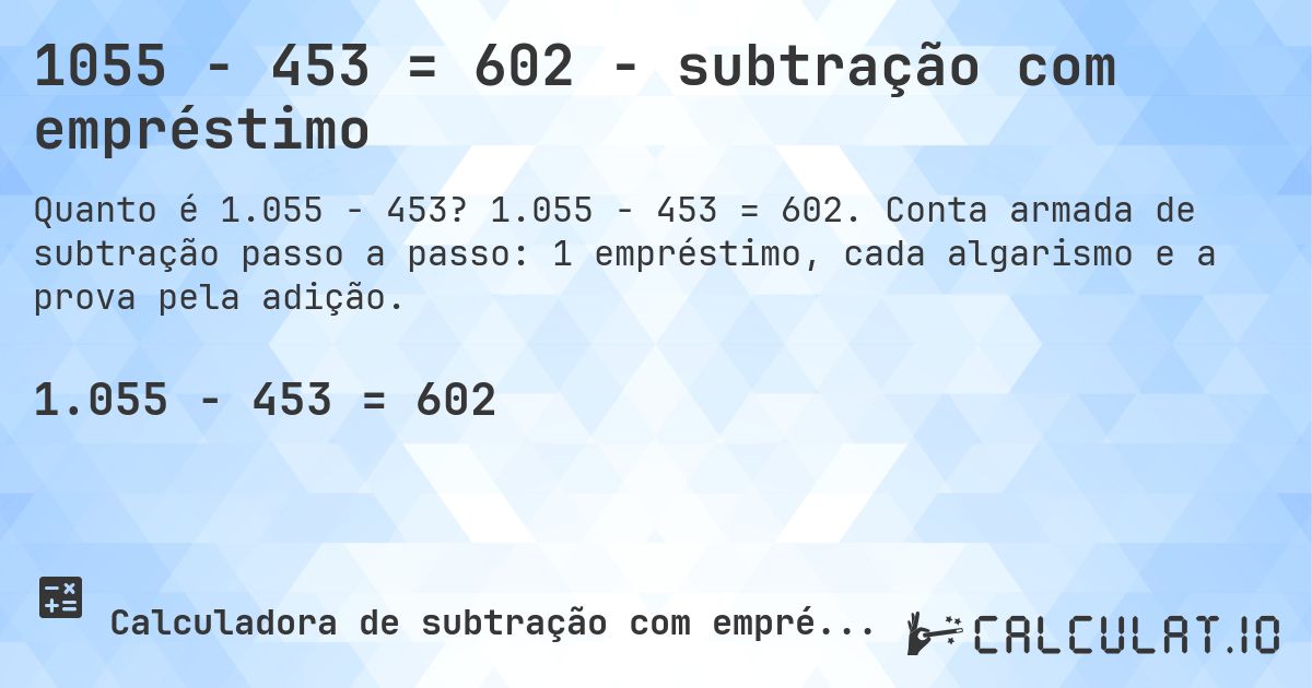 1055 − 453 = 602 - subtração com empréstimo. 1.055 − 453 = 602. Conta armada de subtração passo a passo: 1 empréstimo, cada algarismo e a prova pela adição.