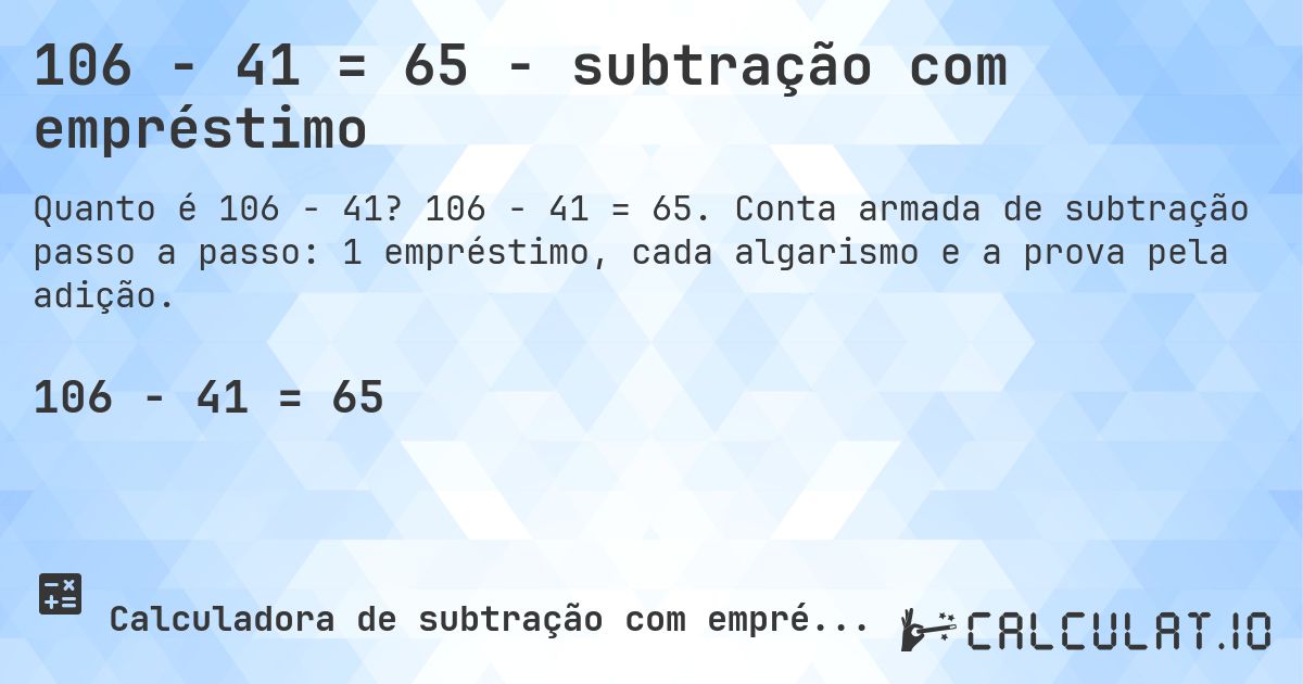 106 − 41 = 65 - subtração com empréstimo. 106 − 41 = 65. Conta armada de subtração passo a passo: 1 empréstimo, cada algarismo e a prova pela adição.