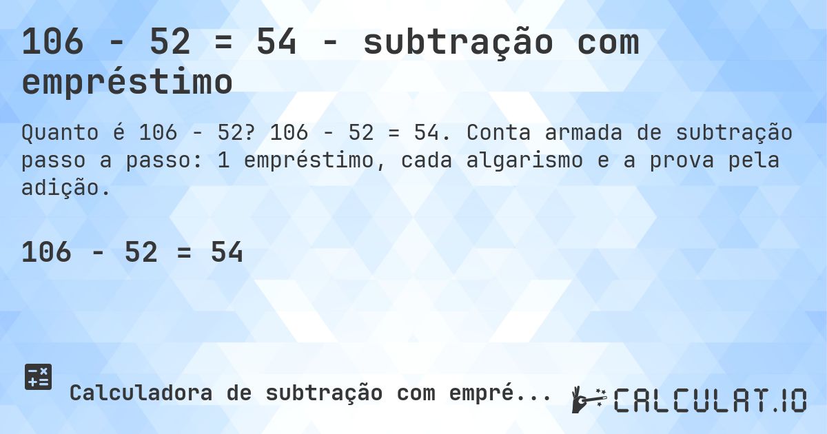 106 − 52 = 54 - subtração com empréstimo. 106 − 52 = 54. Conta armada de subtração passo a passo: 1 empréstimo, cada algarismo e a prova pela adição.