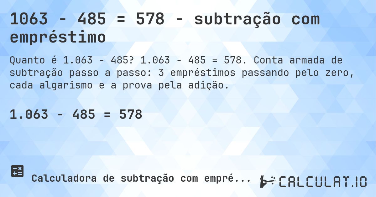 1063 − 485 = 578 - subtração com empréstimo. 1.063 − 485 = 578. Conta armada de subtração passo a passo: 3 empréstimos passando pelo zero, cada algarismo e a prova pela adição.