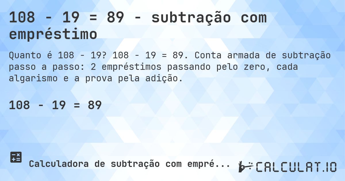 108 − 19 = 89 - subtração com empréstimo. 108 − 19 = 89. Conta armada de subtração passo a passo: 2 empréstimos passando pelo zero, cada algarismo e a prova pela adição.
