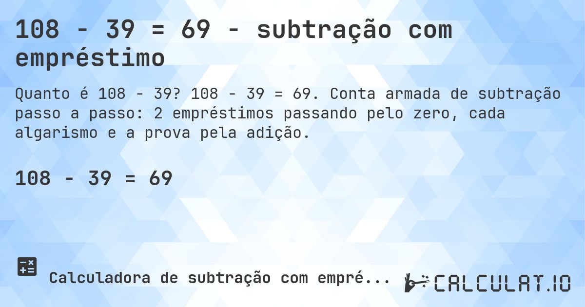 108 − 39 = 69 - subtração com empréstimo. 108 − 39 = 69. Conta armada de subtração passo a passo: 2 empréstimos passando pelo zero, cada algarismo e a prova pela adição.