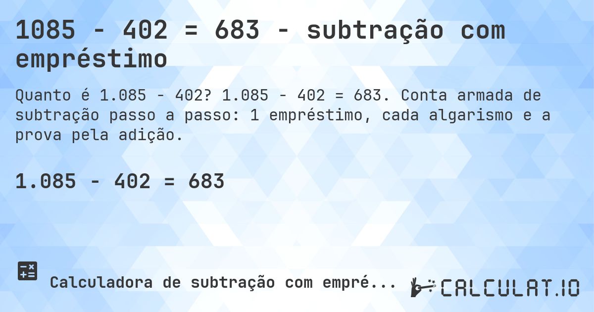 1085 − 402 = 683 - subtração com empréstimo. 1.085 − 402 = 683. Conta armada de subtração passo a passo: 1 empréstimo, cada algarismo e a prova pela adição.