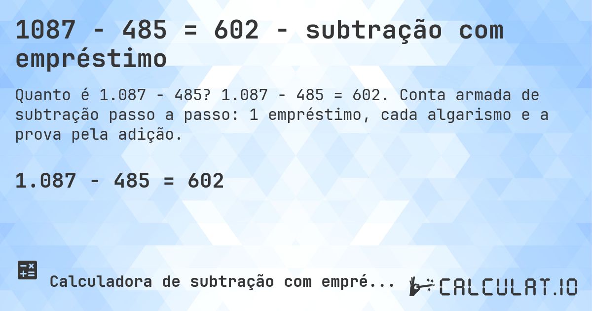 1087 − 485 = 602 - subtração com empréstimo. 1.087 − 485 = 602. Conta armada de subtração passo a passo: 1 empréstimo, cada algarismo e a prova pela adição.