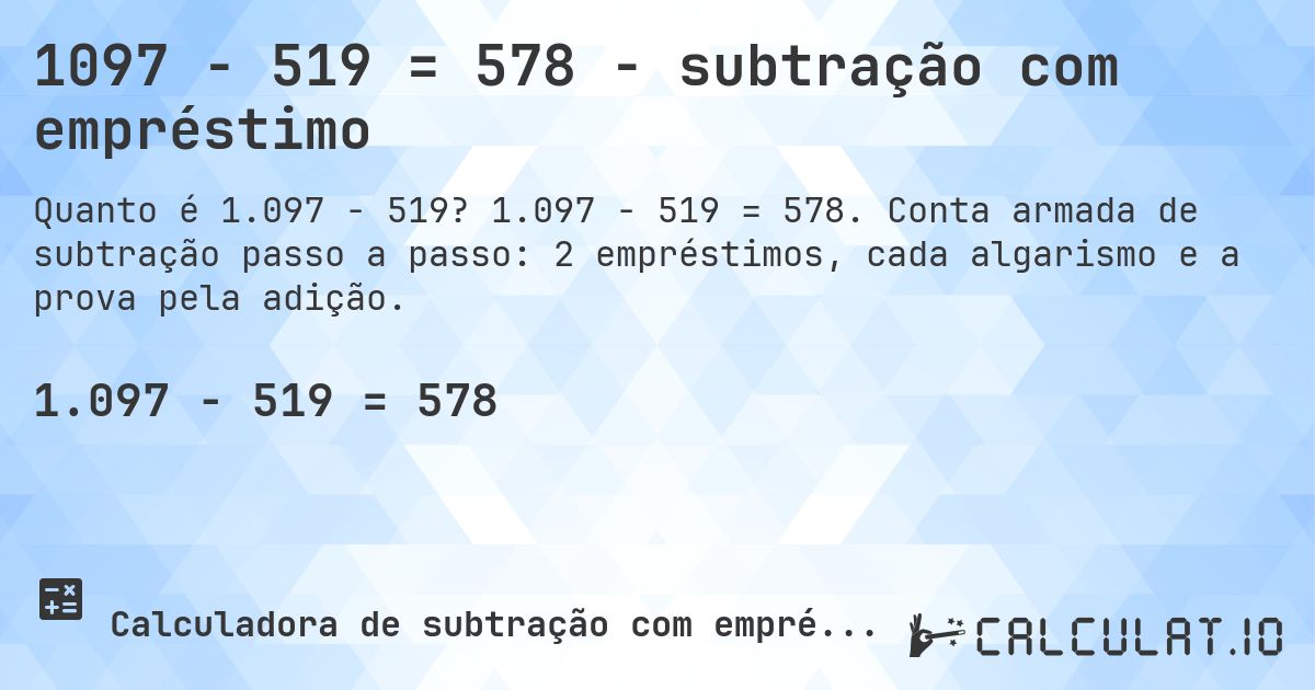 1097 − 519 = 578 - subtração com empréstimo. 1.097 − 519 = 578. Conta armada de subtração passo a passo: 2 empréstimos, cada algarismo e a prova pela adição.