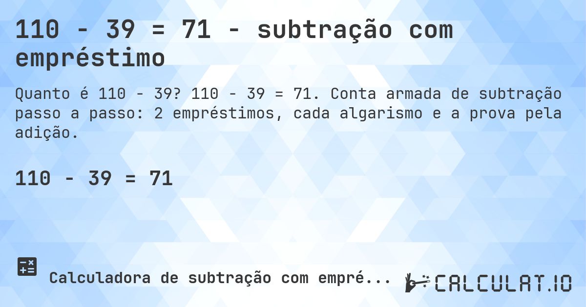110 − 39 = 71 - subtração com empréstimo. 110 − 39 = 71. Conta armada de subtração passo a passo: 2 empréstimos, cada algarismo e a prova pela adição.