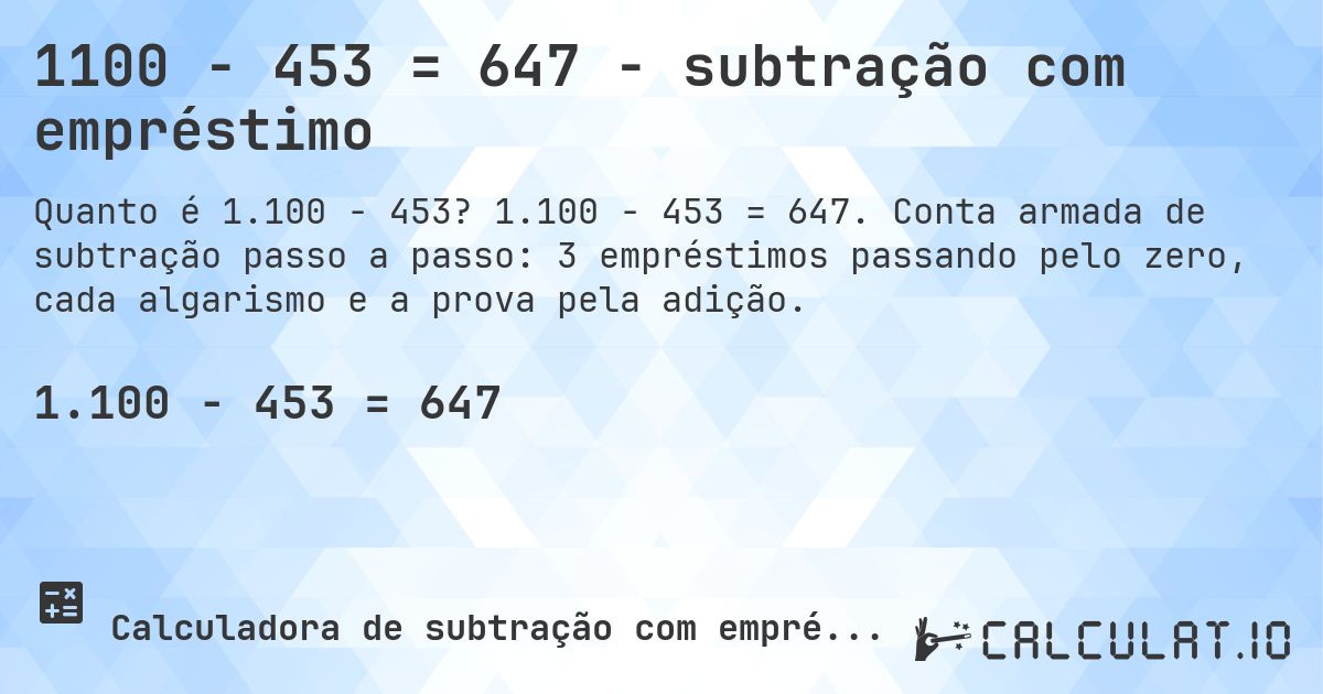 1100 − 453 = 647 - subtração com empréstimo. 1.100 − 453 = 647. Conta armada de subtração passo a passo: 3 empréstimos passando pelo zero, cada algarismo e a prova pela adição.