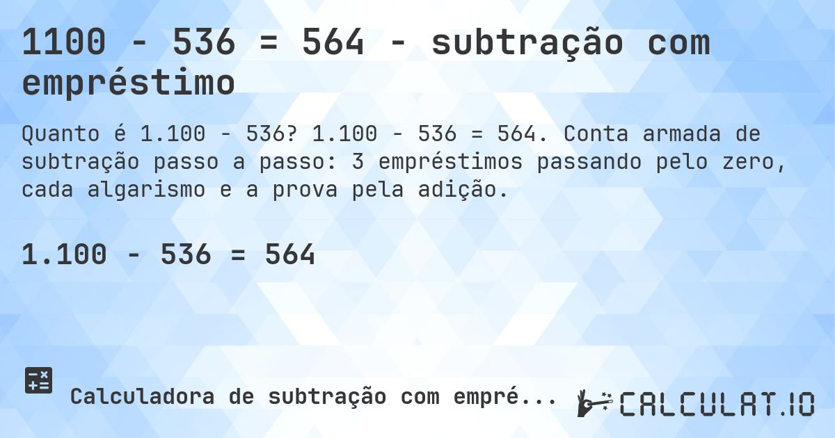 1100 − 536 = 564 - subtração com empréstimo. 1.100 − 536 = 564. Conta armada de subtração passo a passo: 3 empréstimos passando pelo zero, cada algarismo e a prova pela adição.