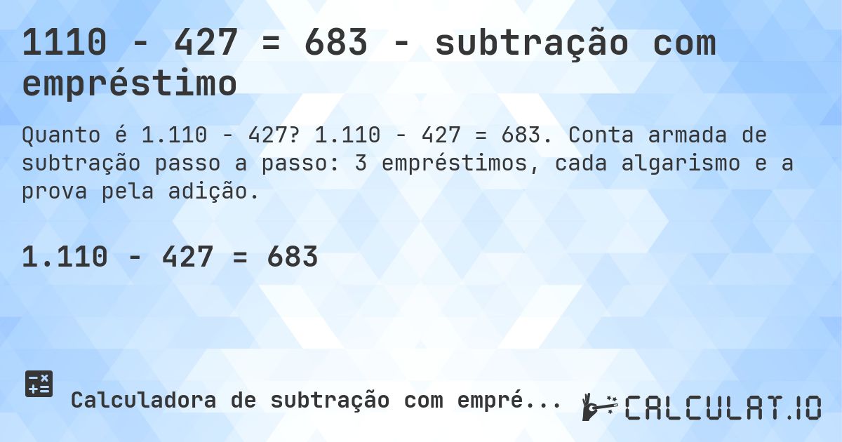 1110 − 427 = 683 - subtração com empréstimo. 1.110 − 427 = 683. Conta armada de subtração passo a passo: 3 empréstimos, cada algarismo e a prova pela adição.