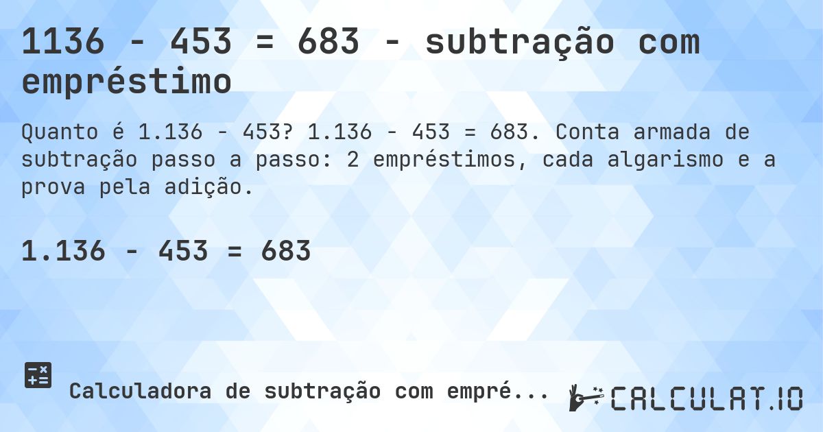 1136 − 453 = 683 - subtração com empréstimo. 1.136 − 453 = 683. Conta armada de subtração passo a passo: 2 empréstimos, cada algarismo e a prova pela adição.