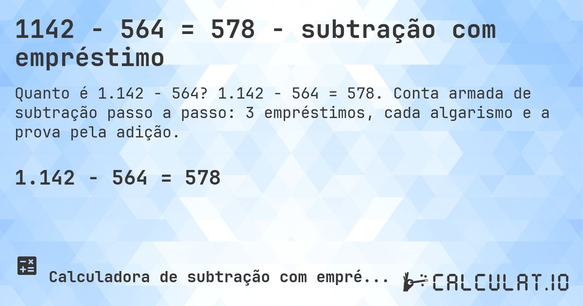 1142 − 564 = 578 - subtração com empréstimo. 1.142 − 564 = 578. Conta armada de subtração passo a passo: 3 empréstimos, cada algarismo e a prova pela adição.