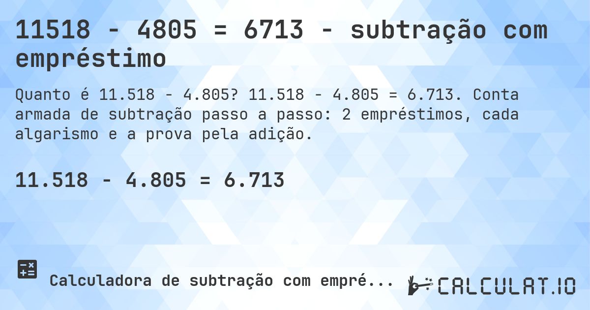 11518 − 4805 = 6713 - subtração com empréstimo. 11.518 − 4.805 = 6.713. Conta armada de subtração passo a passo: 2 empréstimos, cada algarismo e a prova pela adição.
