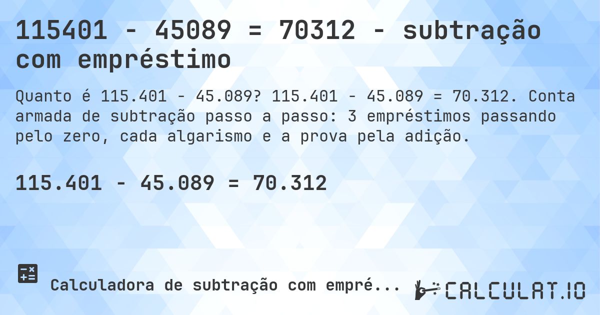 115401 − 45089 = 70312 - subtração com empréstimo. 115.401 − 45.089 = 70.312. Conta armada de subtração passo a passo: 3 empréstimos passando pelo zero, cada algarismo e a prova pela adição.