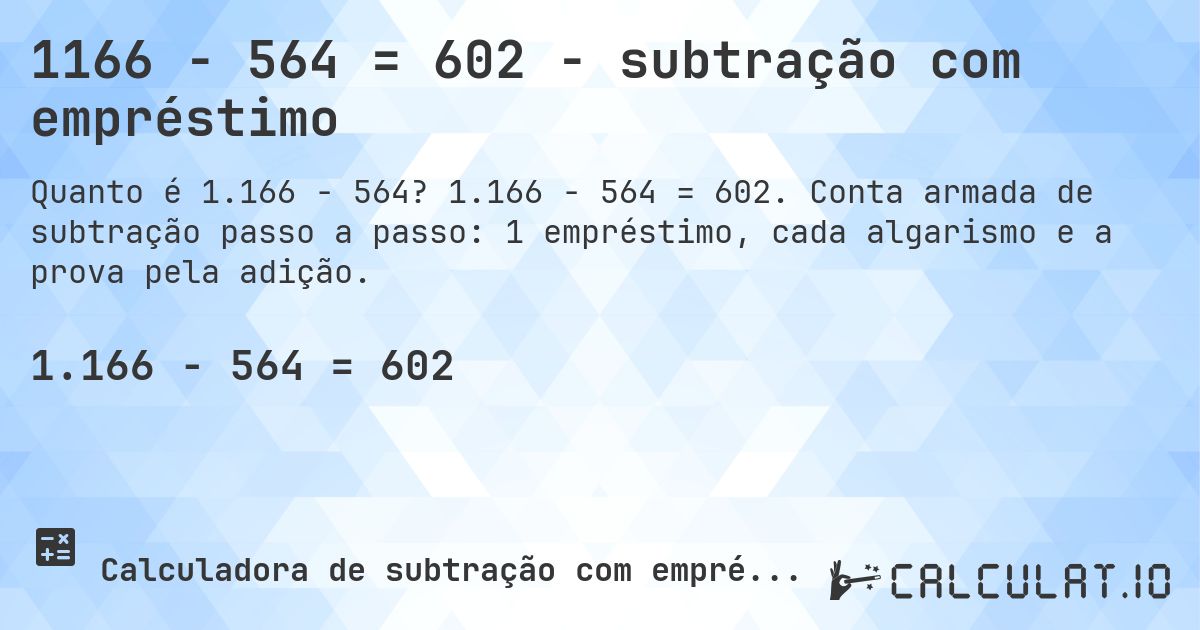 1166 − 564 = 602 - subtração com empréstimo. 1.166 − 564 = 602. Conta armada de subtração passo a passo: 1 empréstimo, cada algarismo e a prova pela adição.