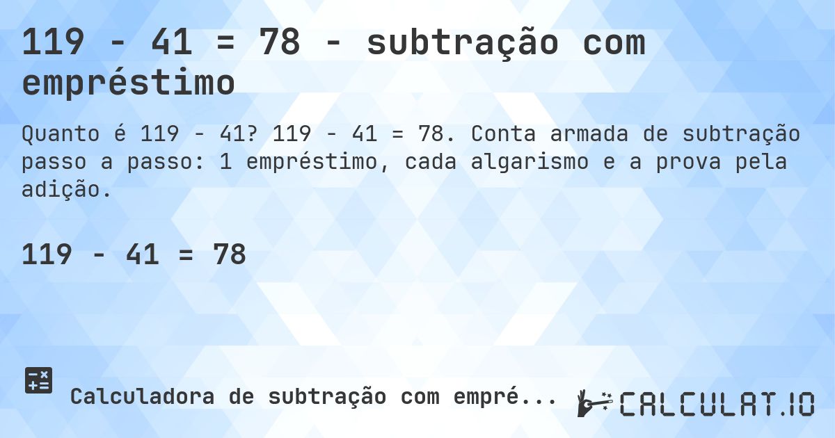 119 − 41 = 78 - subtração com empréstimo. 119 − 41 = 78. Conta armada de subtração passo a passo: 1 empréstimo, cada algarismo e a prova pela adição.