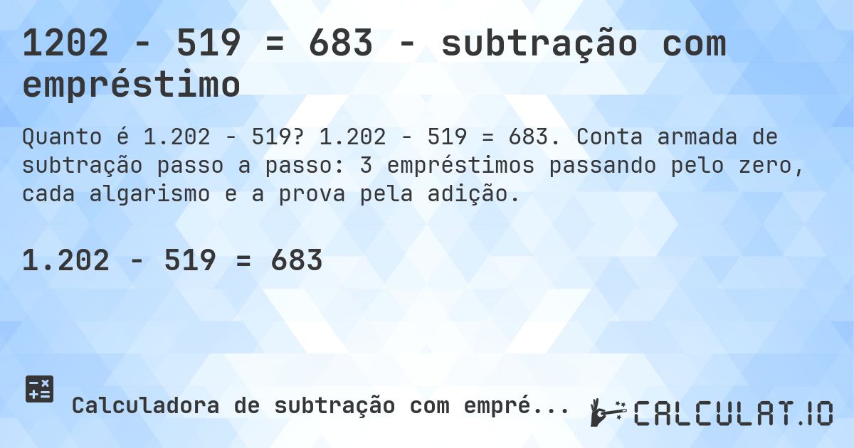 1202 − 519 = 683 - subtração com empréstimo. 1.202 − 519 = 683. Conta armada de subtração passo a passo: 3 empréstimos passando pelo zero, cada algarismo e a prova pela adição.