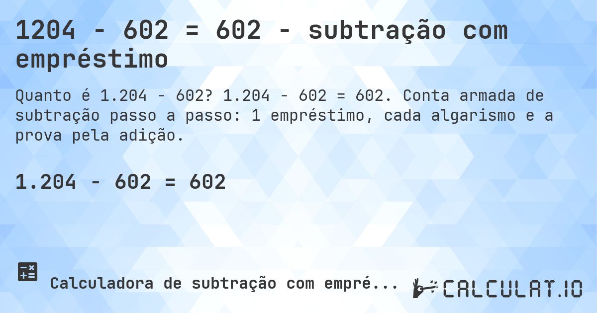 1204 − 602 = 602 - subtração com empréstimo. 1.204 − 602 = 602. Conta armada de subtração passo a passo: 1 empréstimo, cada algarismo e a prova pela adição.