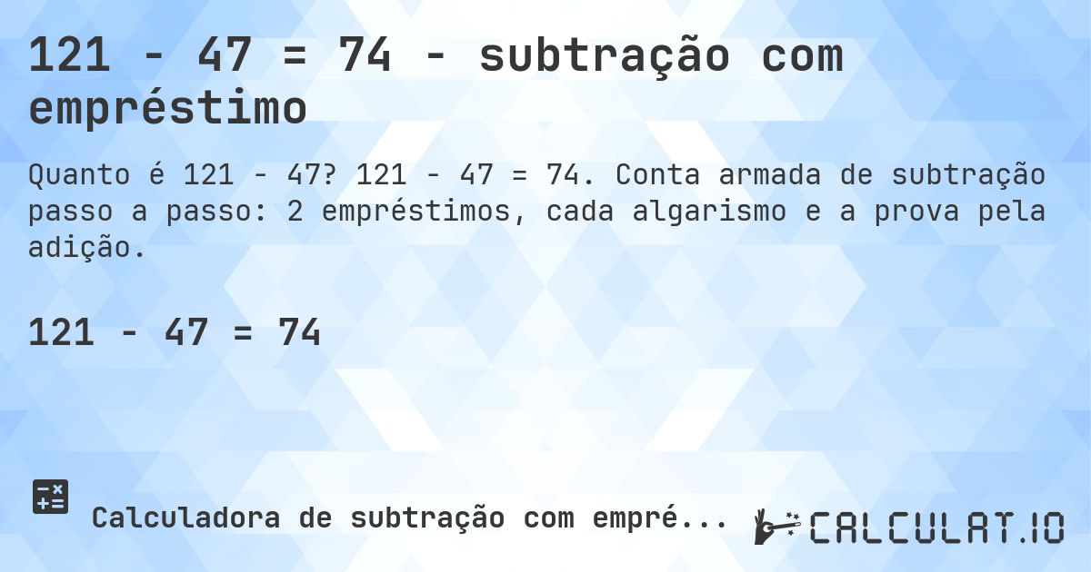 121 − 47 = 74 - subtração com empréstimo. 121 − 47 = 74. Conta armada de subtração passo a passo: 2 empréstimos, cada algarismo e a prova pela adição.