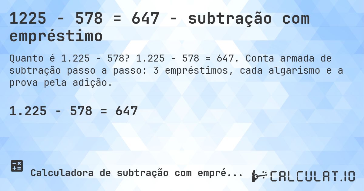 1225 − 578 = 647 - subtração com empréstimo. 1.225 − 578 = 647. Conta armada de subtração passo a passo: 3 empréstimos, cada algarismo e a prova pela adição.