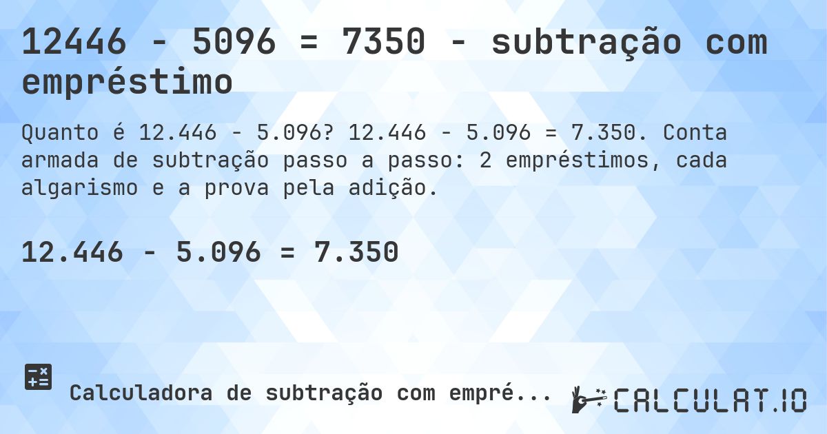 12446 − 5096 = 7350 - subtração com empréstimo. 12.446 − 5.096 = 7.350. Conta armada de subtração passo a passo: 2 empréstimos, cada algarismo e a prova pela adição.