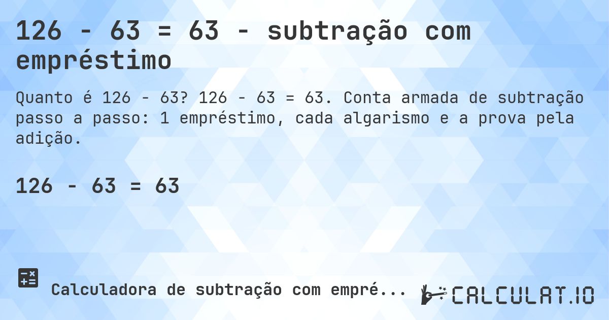 126 − 63 = 63 - subtração com empréstimo. 126 − 63 = 63. Conta armada de subtração passo a passo: 1 empréstimo, cada algarismo e a prova pela adição.
