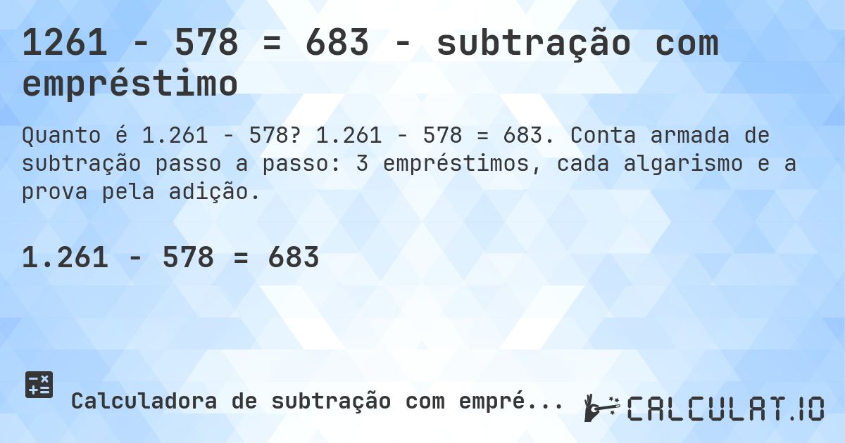 1261 − 578 = 683 - subtração com empréstimo. 1.261 − 578 = 683. Conta armada de subtração passo a passo: 3 empréstimos, cada algarismo e a prova pela adição.
