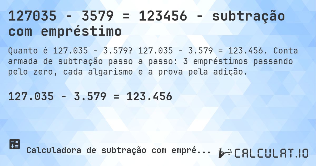 127035 − 3579 = 123456 - subtração com empréstimo. 127.035 − 3.579 = 123.456. Conta armada de subtração passo a passo: 3 empréstimos passando pelo zero, cada algarismo e a prova pela adição.