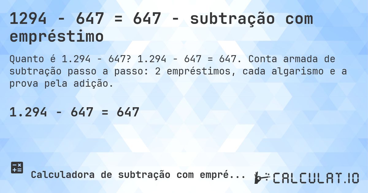 1294 − 647 = 647 - subtração com empréstimo. 1.294 − 647 = 647. Conta armada de subtração passo a passo: 2 empréstimos, cada algarismo e a prova pela adição.