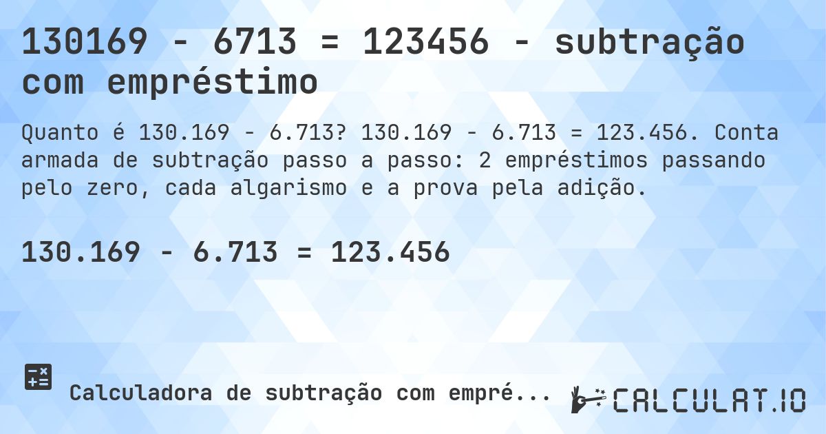 130169 − 6713 = 123456 - subtração com empréstimo. 130.169 − 6.713 = 123.456. Conta armada de subtração passo a passo: 2 empréstimos passando pelo zero, cada algarismo e a prova pela adição.