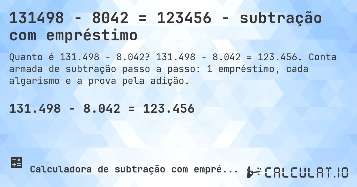 131498 − 8042 = 123456 - subtração com empréstimo. 131.498 − 8.042 = 123.456. Conta armada de subtração passo a passo: 1 empréstimo, cada algarismo e a prova pela adição.