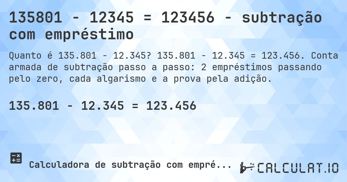 135801 − 12345 = 123456 - subtração com empréstimo. 135.801 − 12.345 = 123.456. Conta armada de subtração passo a passo: 2 empréstimos passando pelo zero, cada algarismo e a prova pela adição.