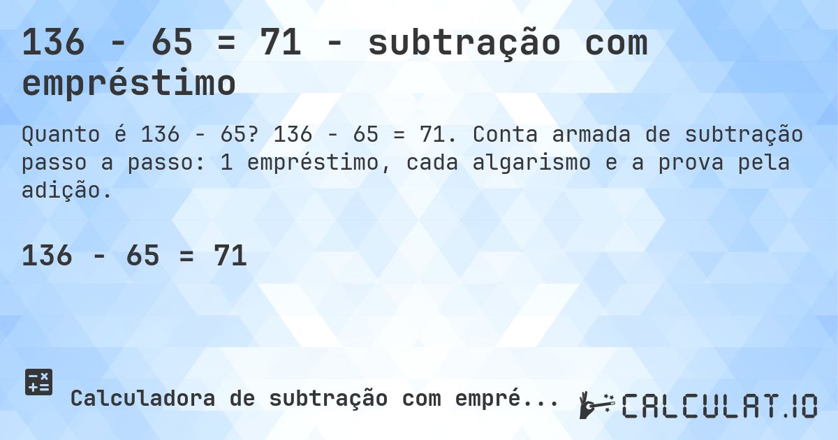 136 − 65 = 71 - subtração com empréstimo. 136 − 65 = 71. Conta armada de subtração passo a passo: 1 empréstimo, cada algarismo e a prova pela adição.