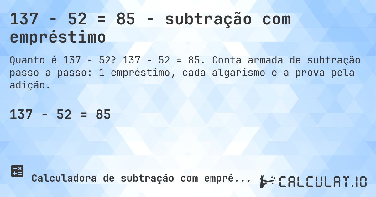 137 − 52 = 85 - subtração com empréstimo. 137 − 52 = 85. Conta armada de subtração passo a passo: 1 empréstimo, cada algarismo e a prova pela adição.