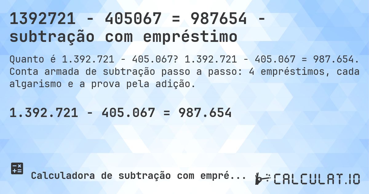 1392721 − 405067 = 987654 - subtração com empréstimo. 1.392.721 − 405.067 = 987.654. Conta armada de subtração passo a passo: 4 empréstimos, cada algarismo e a prova pela adição.