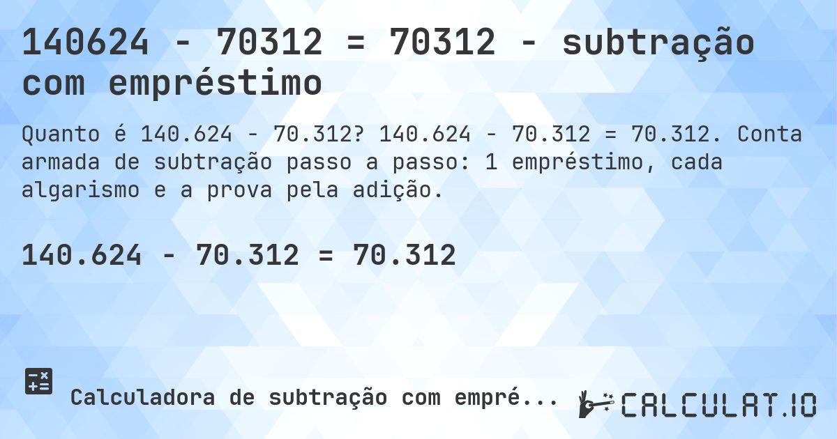 140624 − 70312 = 70312 - subtração com empréstimo. 140.624 − 70.312 = 70.312. Conta armada de subtração passo a passo: 1 empréstimo, cada algarismo e a prova pela adição.