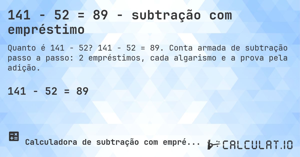 141 − 52 = 89 - subtração com empréstimo. 141 − 52 = 89. Conta armada de subtração passo a passo: 2 empréstimos, cada algarismo e a prova pela adição.