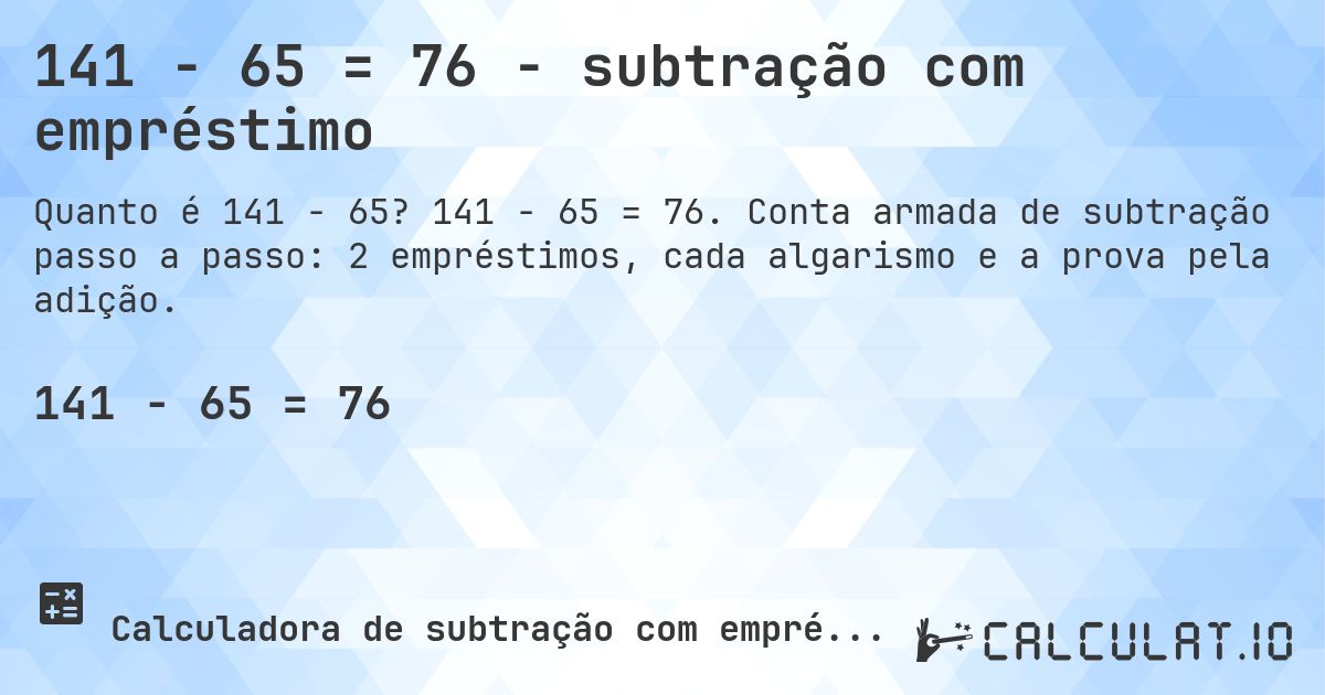 141 − 65 = 76 - subtração com empréstimo. 141 − 65 = 76. Conta armada de subtração passo a passo: 2 empréstimos, cada algarismo e a prova pela adição.