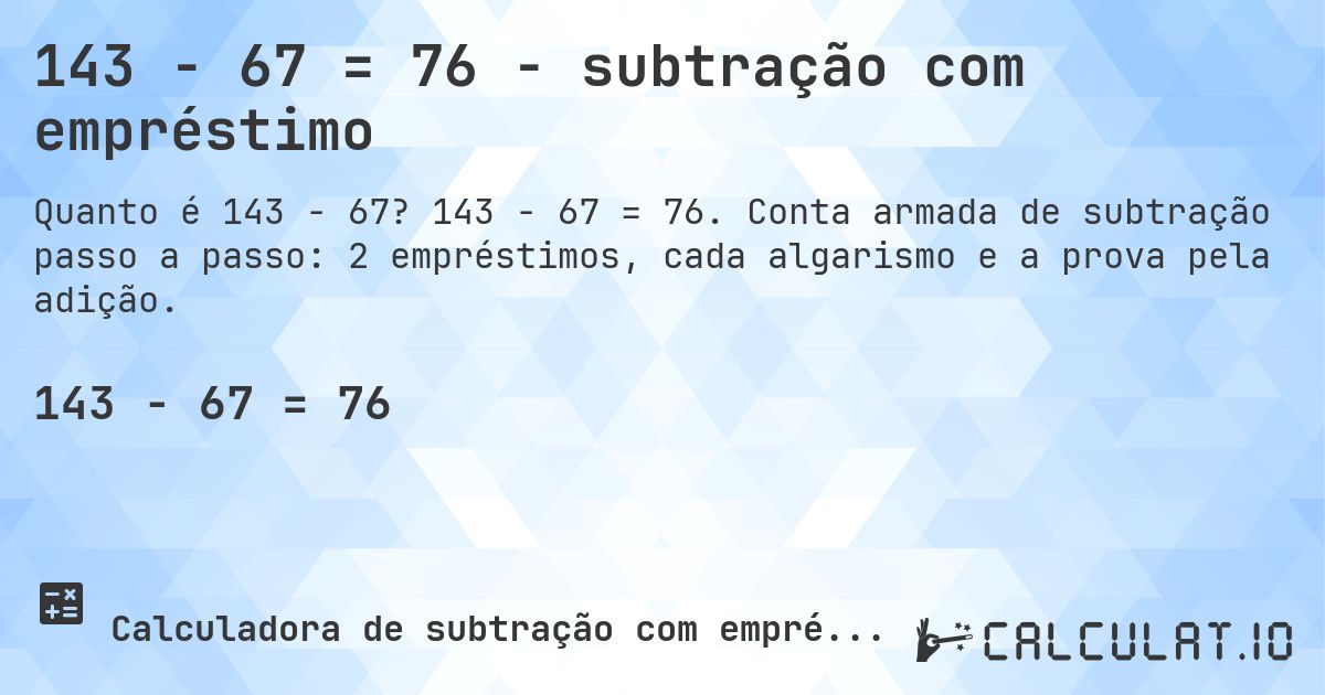 143 − 67 = 76 - subtração com empréstimo. 143 − 67 = 76. Conta armada de subtração passo a passo: 2 empréstimos, cada algarismo e a prova pela adição.
