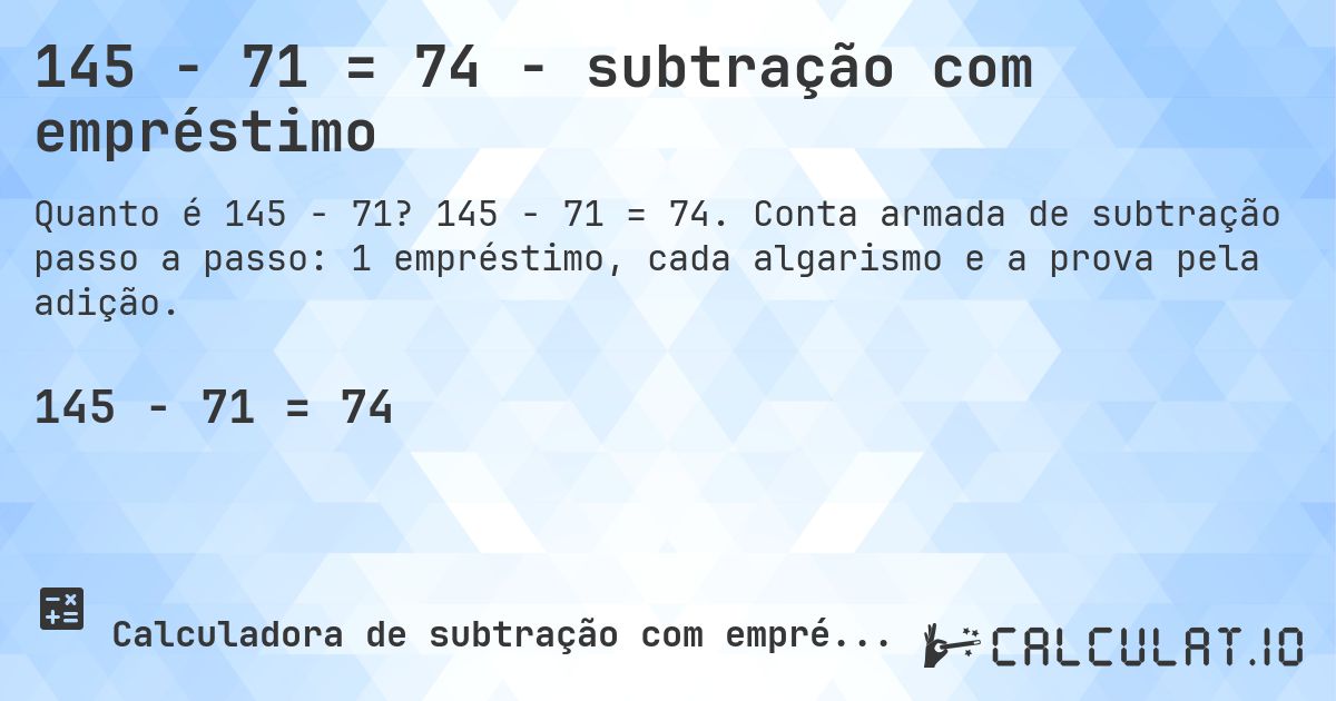 145 − 71 = 74 - subtração com empréstimo. 145 − 71 = 74. Conta armada de subtração passo a passo: 1 empréstimo, cada algarismo e a prova pela adição.