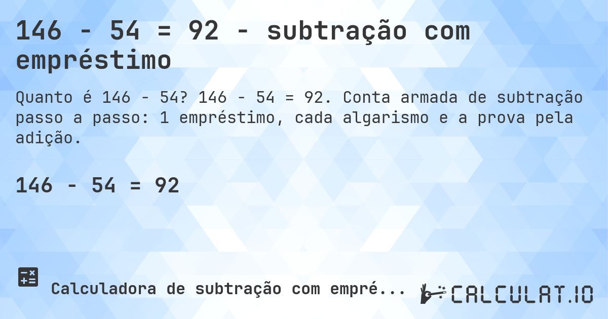 146 − 54 = 92 - subtração com empréstimo. 146 − 54 = 92. Conta armada de subtração passo a passo: 1 empréstimo, cada algarismo e a prova pela adição.