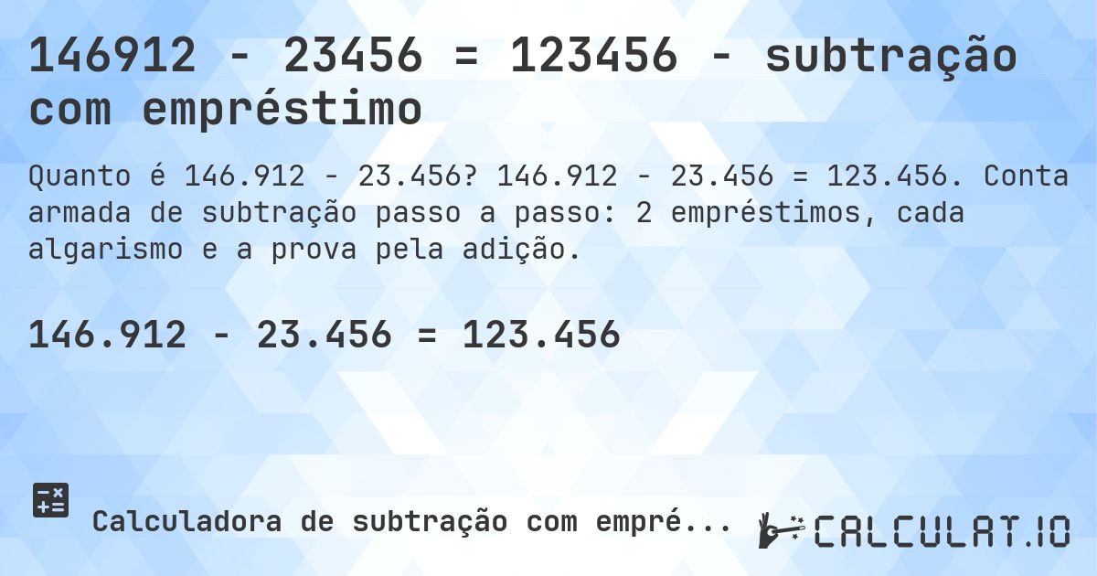 146912 − 23456 = 123456 - subtração com empréstimo. 146.912 − 23.456 = 123.456. Conta armada de subtração passo a passo: 2 empréstimos, cada algarismo e a prova pela adição.