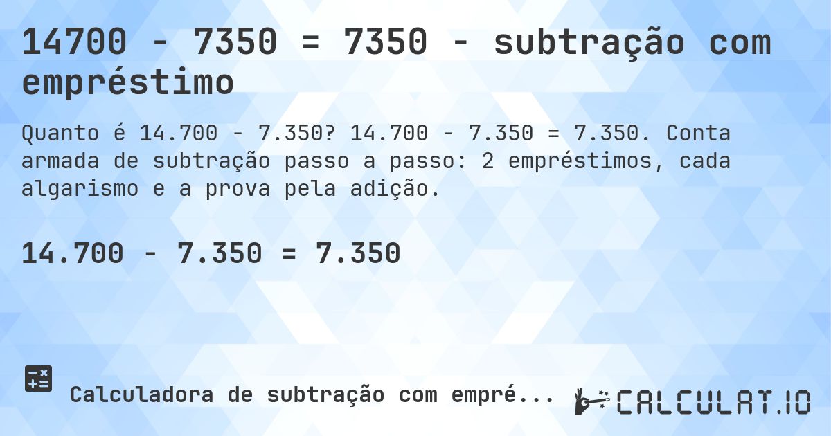 14700 − 7350 = 7350 - subtração com empréstimo. 14.700 − 7.350 = 7.350. Conta armada de subtração passo a passo: 2 empréstimos, cada algarismo e a prova pela adição.
