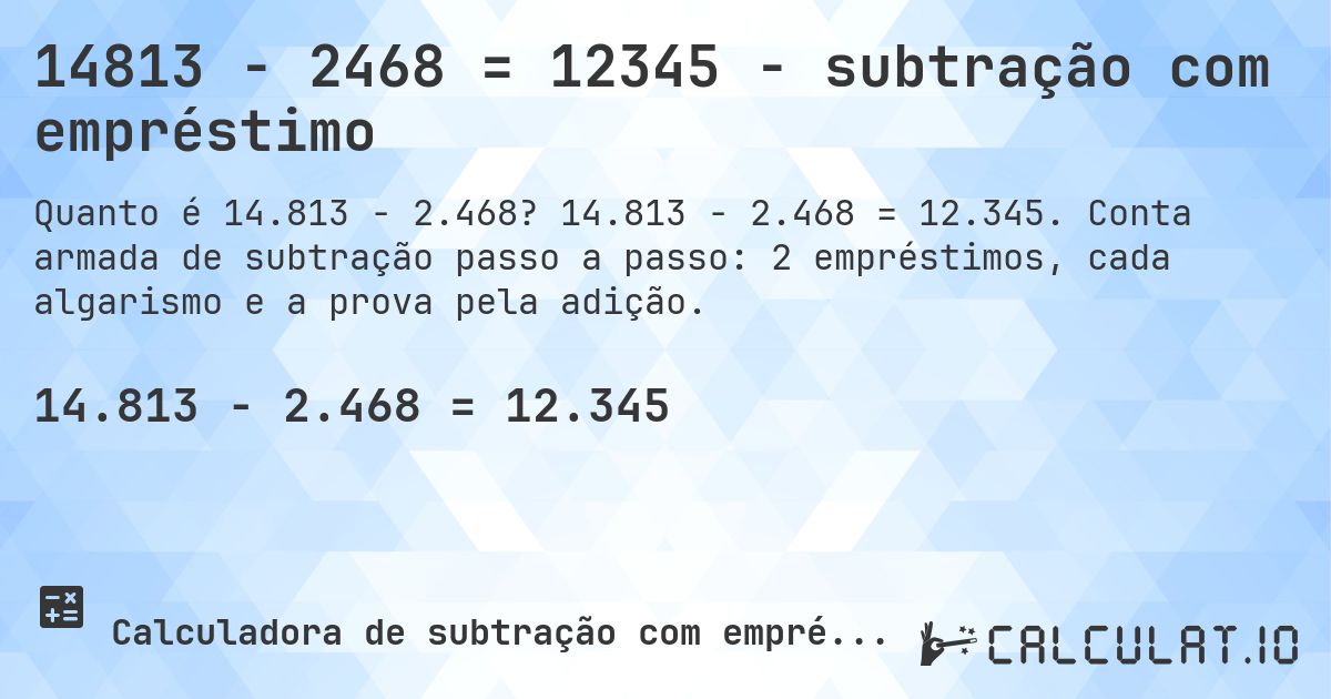 14813 − 2468 = 12345 - subtração com empréstimo. 14.813 − 2.468 = 12.345. Conta armada de subtração passo a passo: 2 empréstimos, cada algarismo e a prova pela adição.