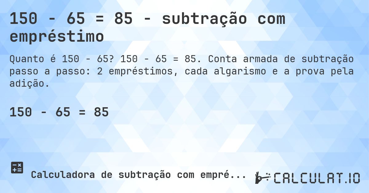 150 − 65 = 85 - subtração com empréstimo. 150 − 65 = 85. Conta armada de subtração passo a passo: 2 empréstimos, cada algarismo e a prova pela adição.